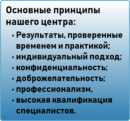 Основные принципы нашего центра: Результаты, проверенные временем и практикой; индивидуальный подход; конфиденциальность; доброжелательность; профессионализм, высокая квалификация специалистов.