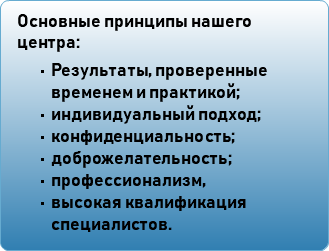 Основные принципы нашего центра: Результаты, проверенные временем и практикой; индивидуальный подход; конфиденциальность; доброжелательность; профессионализм, высокая квалификация специалистов.